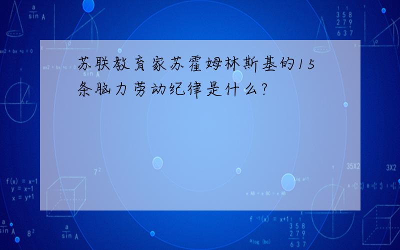 苏联教育家苏霍姆林斯基的15条脑力劳动纪律是什么?