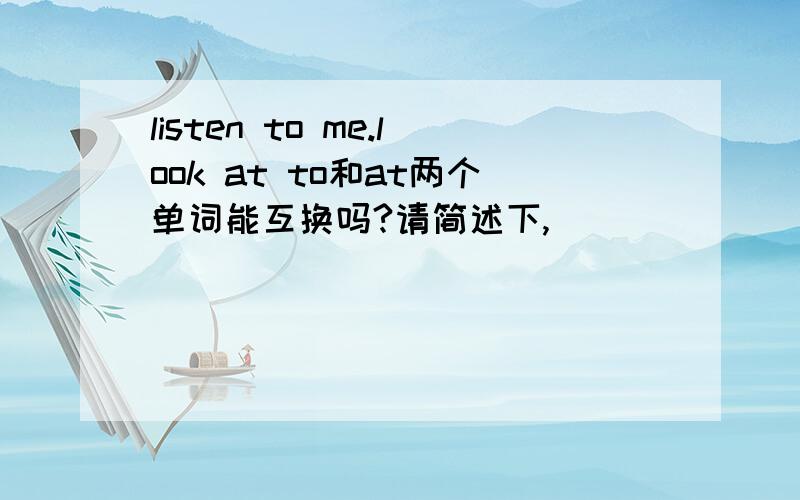 listen to me.look at to和at两个单词能互换吗?请简述下,