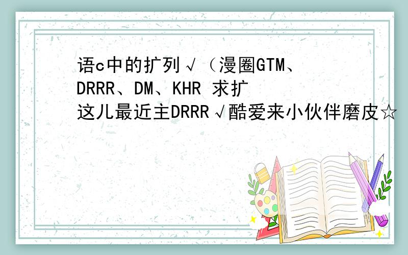 语c中的扩列√（漫圈GTM、DRRR、DM、KHR 求扩这儿最近主DRRR√酷爱来小伙伴磨皮☆♪