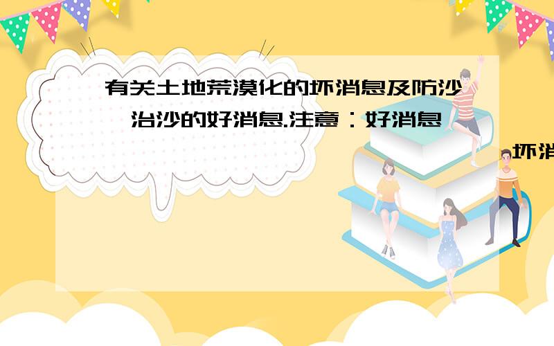 有关土地荒漠化的坏消息及防沙、治沙的好消息.注意：好消息                               坏消息————————————————     ————————————————————简明点,要