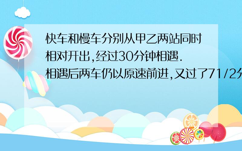 快车和慢车分别从甲乙两站同时相对开出,经过30分钟相遇.相遇后两车仍以原速前进,又过了71/2分钟,慢车到达甲乙两站的中点,当快车到达乙站时,慢车离甲站还有20千米,甲乙两站相距多少千米?