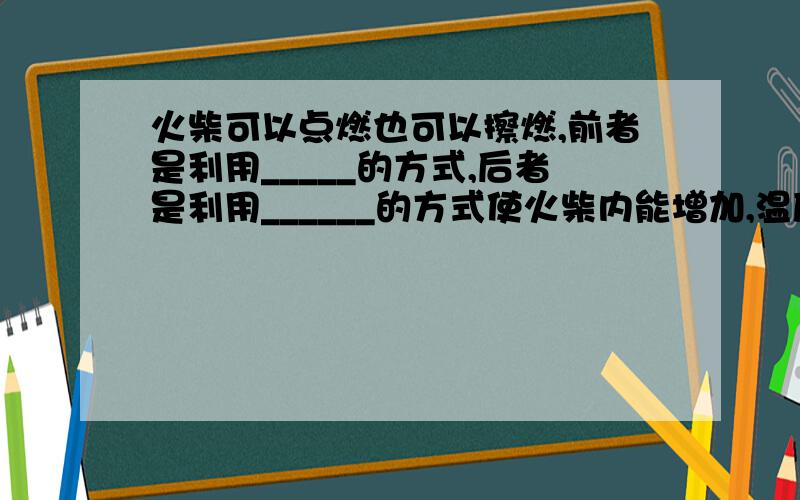 火柴可以点燃也可以擦燃,前者是利用_____的方式,后者是利用______的方式使火柴内能增加,温度升高的.