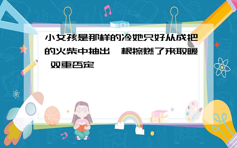 小女孩是那样的冷她只好从成把的火柴中抽出一根擦燃了来取暖 双重否定