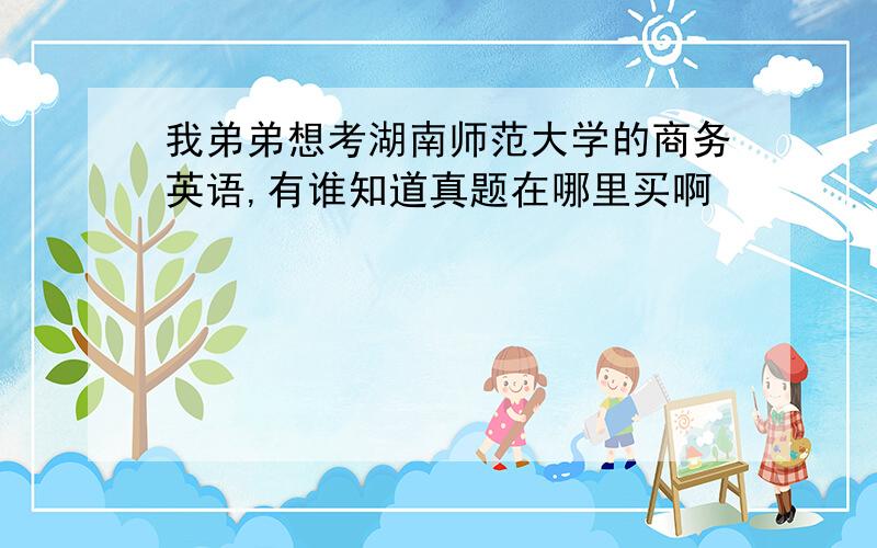 我弟弟想考湖南师范大学的商务英语,有谁知道真题在哪里买啊