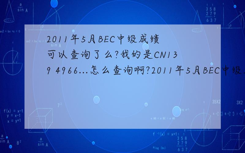 2011年5月BEC中级成绩可以查询了么?我的是CN139 4966...怎么查询啊?2011年5月BEC中级成绩可以查询了么？？我的号码是CN139 4966  怎样去在线查询啊？？？