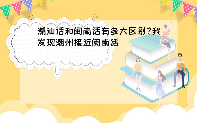 潮汕话和闽南话有多大区别?我发现潮州接近闽南话