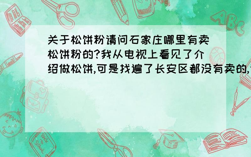 关于松饼粉请问石家庄哪里有卖松饼粉的?我从电视上看见了介绍做松饼,可是找遍了长安区都没有卖的,请问石家庄哪里有卖松饼粉或者能代替松饼粉的东西的?