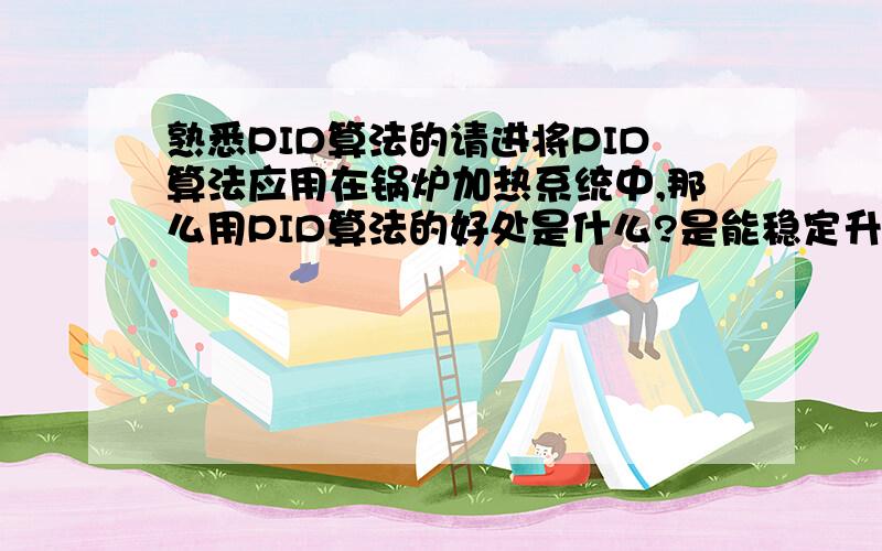 熟悉PID算法的请进将PID算法应用在锅炉加热系统中,那么用PID算法的好处是什么?是能稳定升温?还是能将温度控制在某一范围?