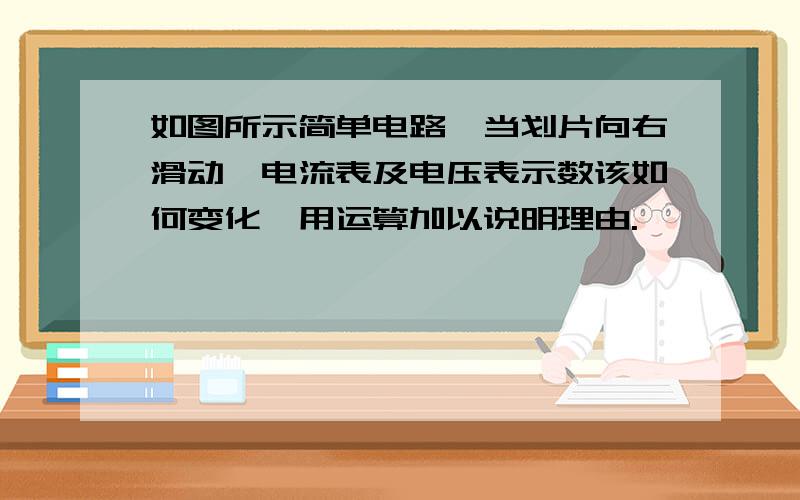 如图所示简单电路,当划片向右滑动,电流表及电压表示数该如何变化,用运算加以说明理由.