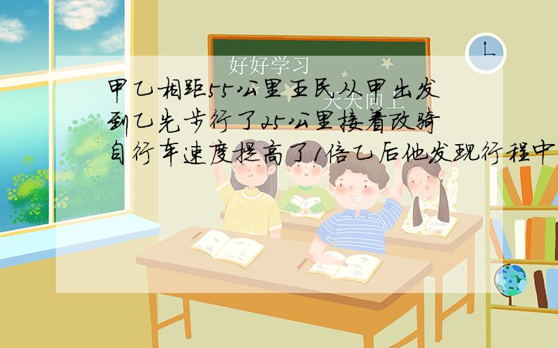 甲乙相距55公里王民从甲出发到乙先步行了25公里接着改骑自行车速度提高了1倍乙后他发现行程中步行所用的时间比骑自行车多1小时则王民步行的速度是多少公里/小时?