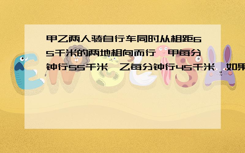 甲乙两人骑自行车同时从相距65千米的两地相向而行,甲每分钟行55千米,乙每分钟行45千米,如果一只狗与甲同时相向而行,每分钟行120米,遇到乙后,立即回头向甲跑去,遇到甲后再向乙跑去.这样