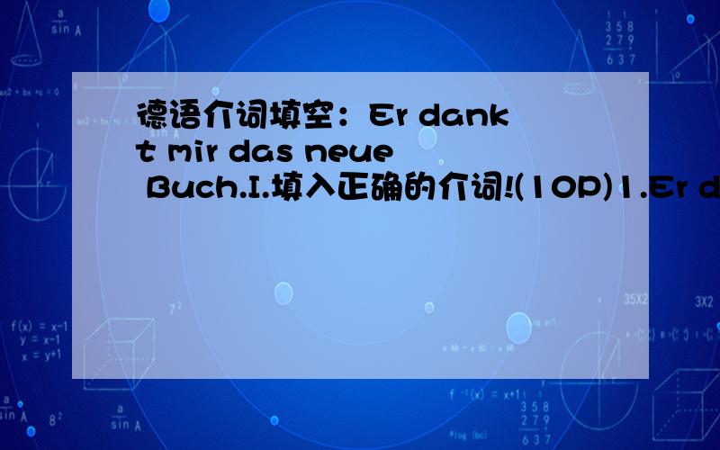 德语介词填空：Er dankt mir das neue Buch.I.填入正确的介词!(10P)1.Er dankt mir das neue Buch.2.des Regens kommt er zu uns.3.Ich helfe ihm der Arbeit.4.Der Lehrer spricht den Schülern den Unterricht.5.Sie fragt mich ihrer Arbeit.6.Die St