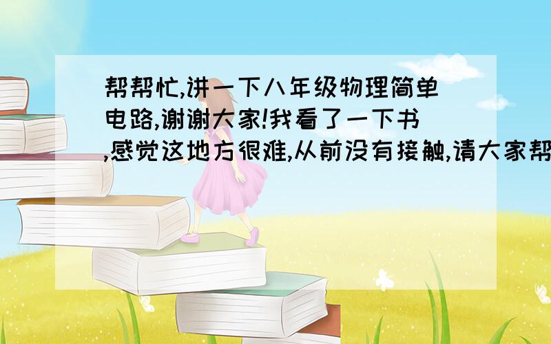 帮帮忙,讲一下八年级物理简单电路,谢谢大家!我看了一下书,感觉这地方很难,从前没有接触,请大家帮帮忙～～～