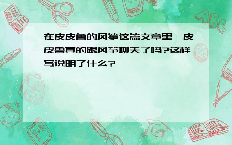 在皮皮鲁的风筝这篇文章里,皮皮鲁真的跟风筝聊天了吗?这样写说明了什么?