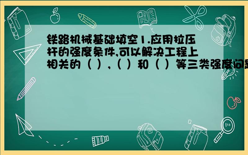 铁路机械基础填空1.应用拉压杆的强度条件,可以解决工程上相关的（ ）,（ ）和（ ）等三类强度问题.2.梁的横截面上有（ ）两种内力,因此,横截面内同时存在（ ）两种应力影响梁强度的主