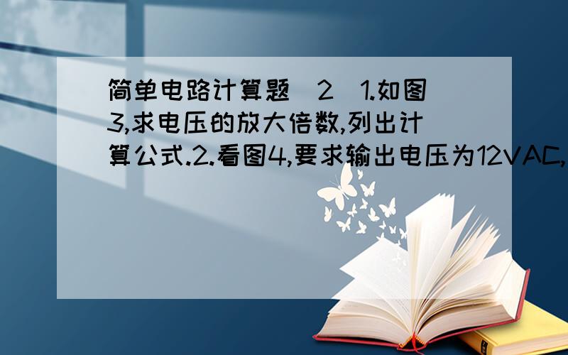 简单电路计算题(2)1.如图3,求电压的放大倍数,列出计算公式.2.看图4,要求输出电压为12VAC,次级应绕多少圈?