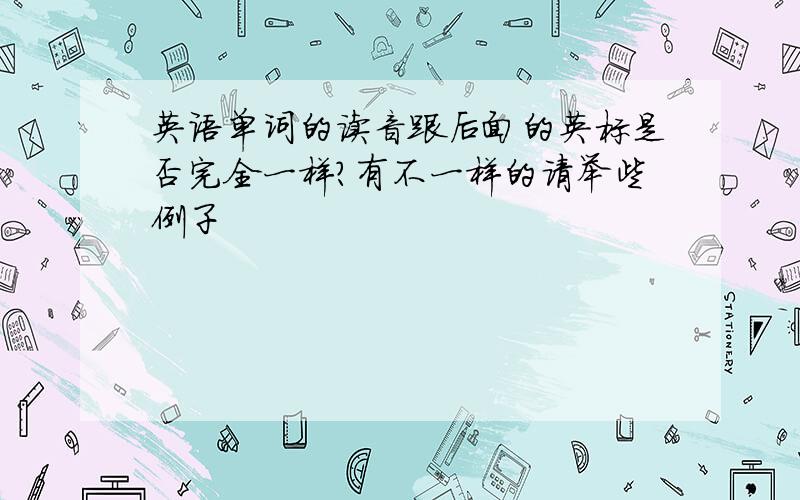 英语单词的读音跟后面的英标是否完全一样?有不一样的请举些例子