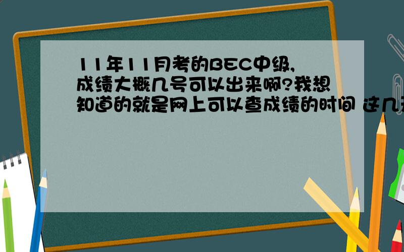 11年11月考的BEC中级,成绩大概几号可以出来啊?我想知道的就是网上可以查成绩的时间 这几天渠道好像开通了，但就是由于我准考证遗失，就查不到自己的成绩，