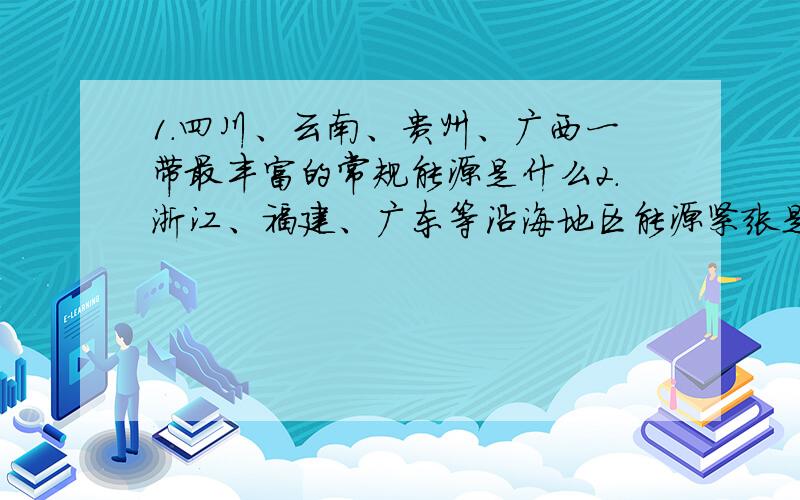 1.四川、云南、贵州、广西一带最丰富的常规能源是什么2.浙江、福建、广东等沿海地区能源紧张是因为（ ）和（ 3.解决沿海一带能源紧张的有效措施是（多选）（ ）A.从国外进口煤炭、石