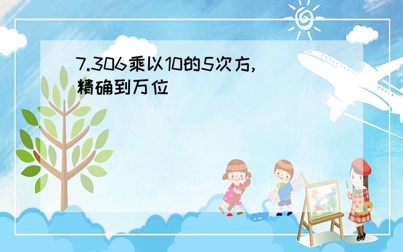 7.306乘以10的5次方,精确到万位