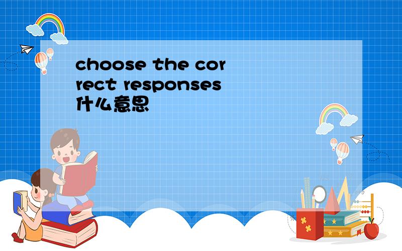 choose the correct responses什么意思