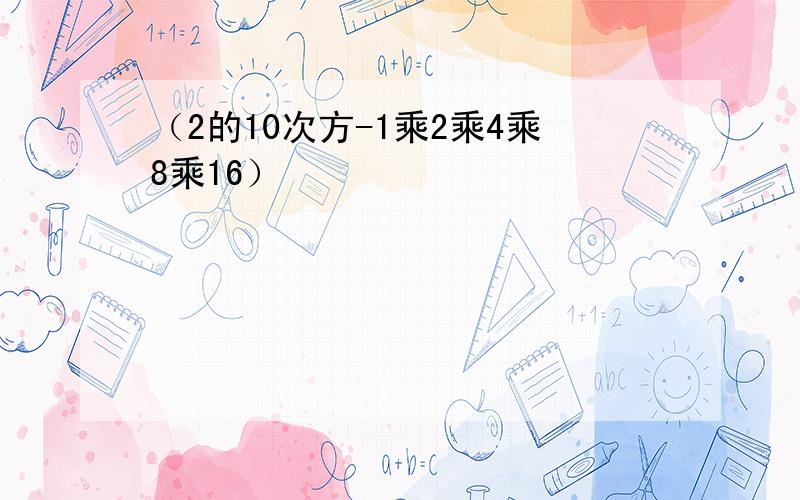 （2的10次方-1乘2乘4乘8乘16）