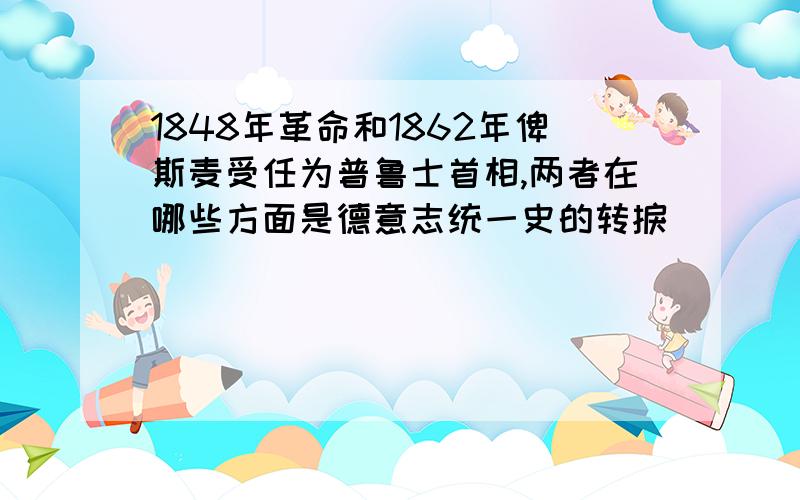 1848年革命和1862年俾斯麦受任为普鲁士首相,两者在哪些方面是德意志统一史的转捩