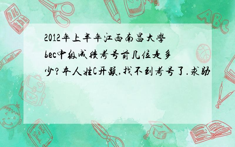 2012年上半年江西南昌大学bec中级成绩考号前几位是多少?本人姓C开头,找不到考号了.求助