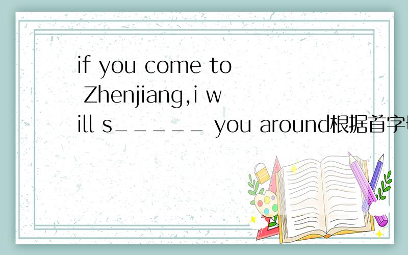 if you come to Zhenjiang,i will s_____ you around根据首字母填空