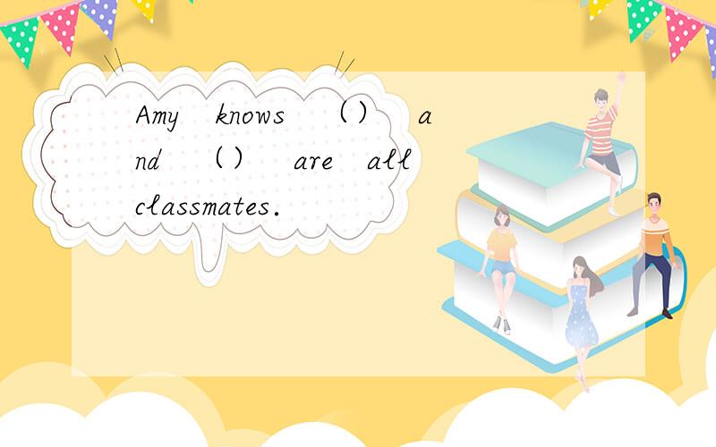 Amy　knows　（）　and　（）　are　all　classmates．