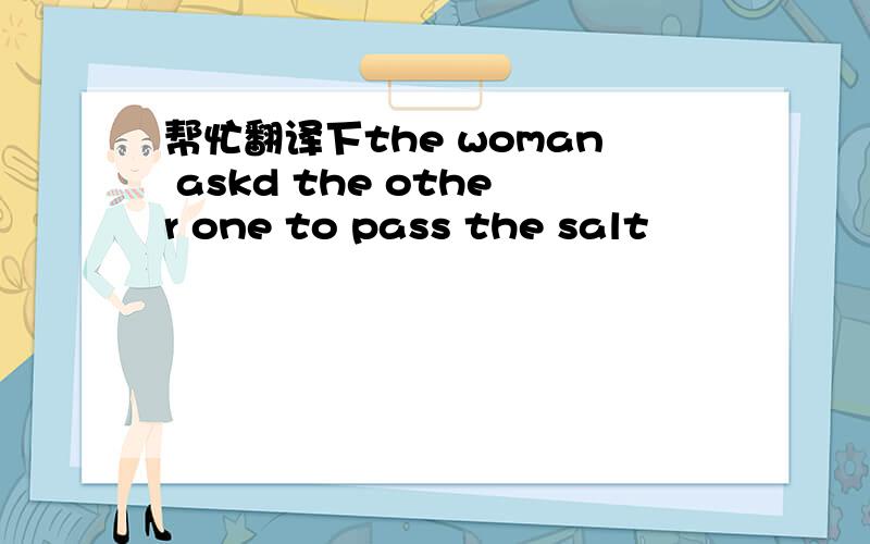 帮忙翻译下the woman askd the other one to pass the salt