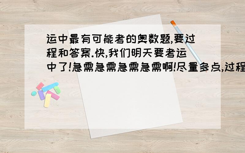 运中最有可能考的奥数题,要过程和答案.快,我们明天要考运中了!急需急需急需急需啊!尽量多点,过程清楚点啊!拜托拜托!