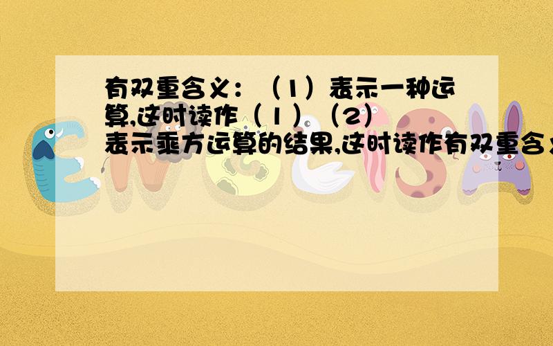 有双重含义：（1）表示一种运算,这时读作（ l ）（2）表示乘方运算的结果,这时读作有双重含义：（1）表示一种运算,这时读作（      l   ）（2）表示乘方运算的结果,这时读作（ Z4