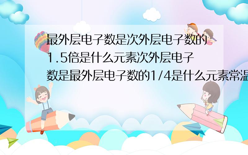 最外层电子数是次外层电子数的1.5倍是什么元素次外层电子数是最外层电子数的1/4是什么元素常温与水剧烈反应生成O2的是什么元素