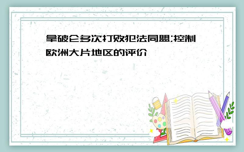 拿破仑多次打败犯法同盟;控制欧洲大片地区的评价