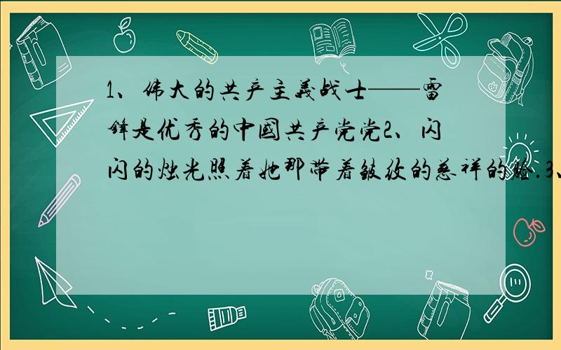 1、伟大的共产主义战士——雷锋是优秀的中国共产党党2、闪闪的烛光照着她那带着皱纹的慈祥的脸.3、小姑娘天真的心灵,像一朵含苞欲放的花蕾.4、团长拿着筷子的手激动地抖着.强烈的灯