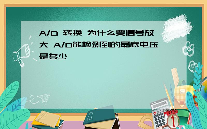 A/D 转换 为什么要信号放大 A/D能检测到的最底电压是多少