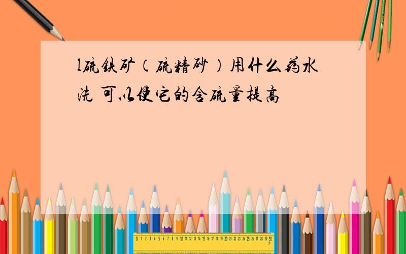 l硫铁矿（硫精砂）用什么药水洗 可以使它的含硫量提高