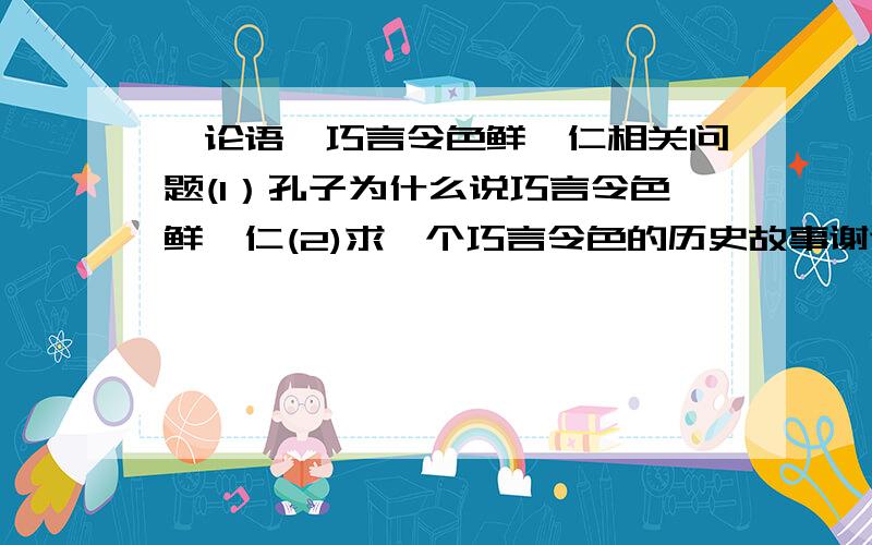 《论语》巧言令色鲜矣仁相关问题(1）孔子为什么说巧言令色鲜矣仁(2)求一个巧言令色的历史故事谢谢