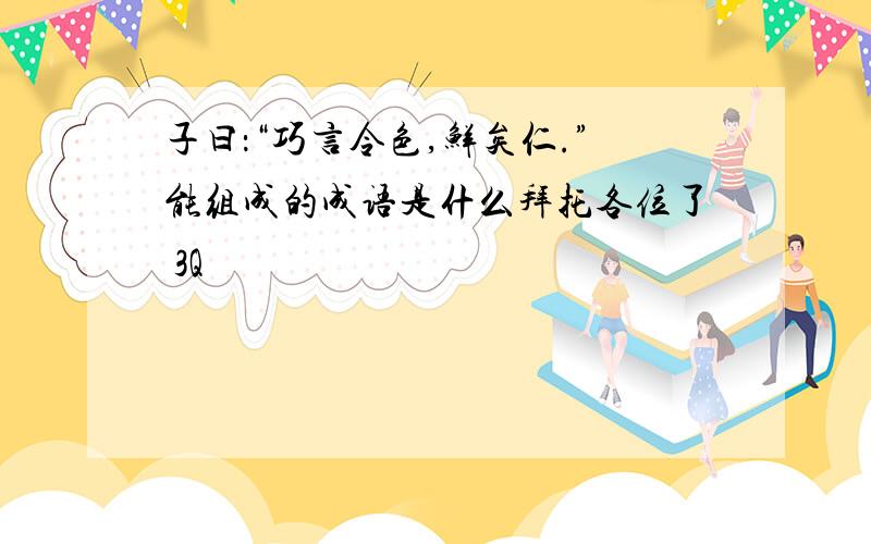 子曰：“巧言令色,鲜矣仁.”能组成的成语是什么拜托各位了 3Q