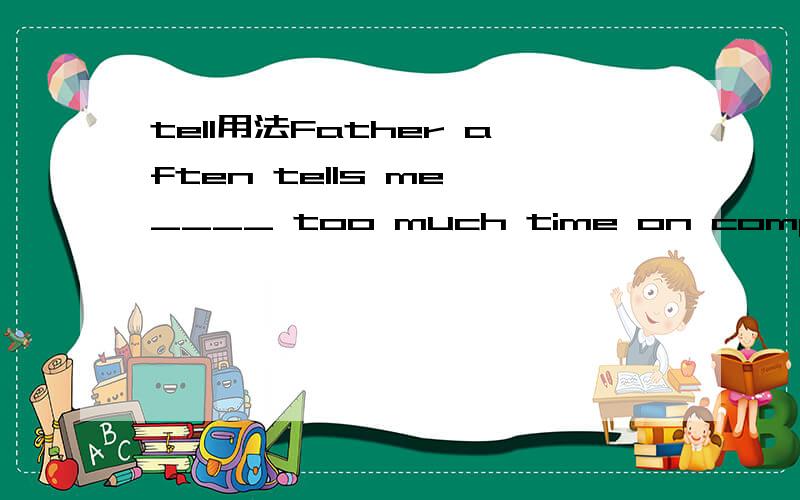 tell用法Father aften tells me ____ too much time on computer games.A.don't spend B.not spend C.not to spend D.not spending理由是tell sb (not) to do.但是如果选A,还可以理解为在me 后面加一个祈使句从句,不知正确与否?还望