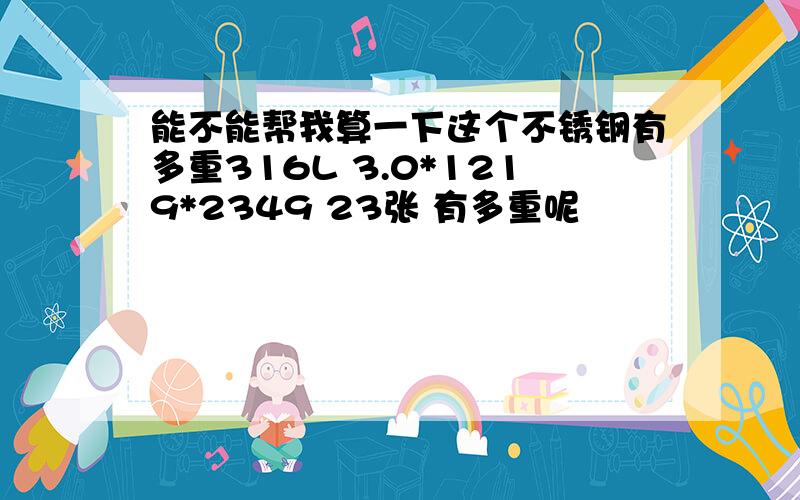 能不能帮我算一下这个不锈钢有多重316L 3.0*1219*2349 23张 有多重呢