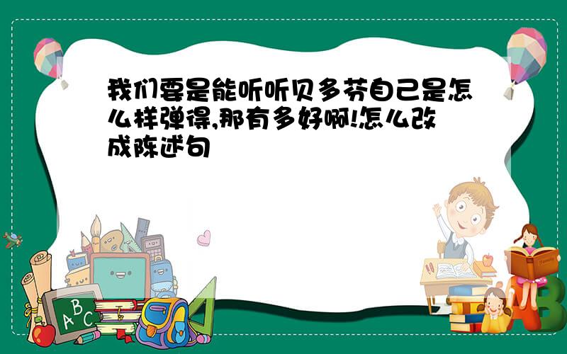 我们要是能听听贝多芬自己是怎么样弹得,那有多好啊!怎么改成陈述句