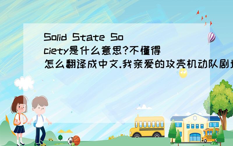 Solid State Society是什么意思?不懂得怎么翻译成中文.我亲爱的攻壳机动队剧场版3.不要把在线翻译的结果弄给我.....我是要整个的翻译.例如攻壳TV1的OP整个翻译就应该是内心深处的世界.大家最