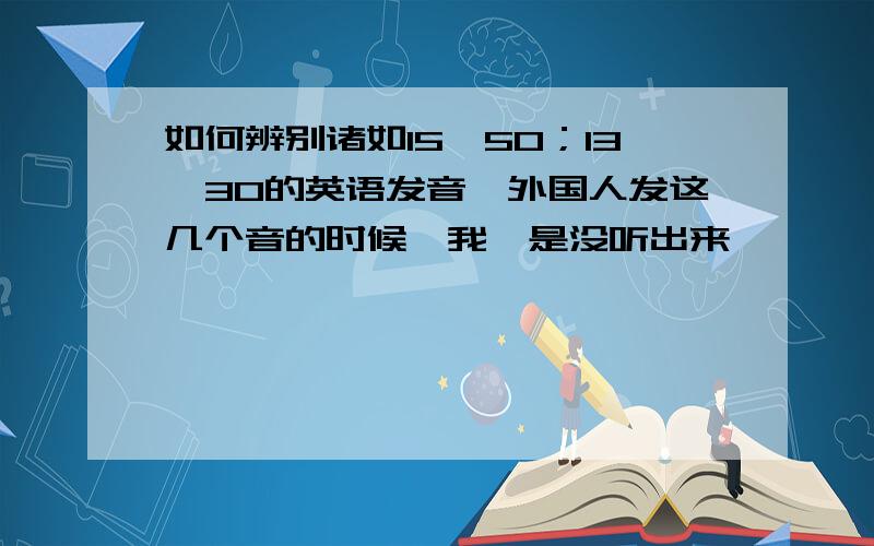 如何辨别诸如15,50；13,30的英语发音,外国人发这几个音的时候,我愣是没听出来,