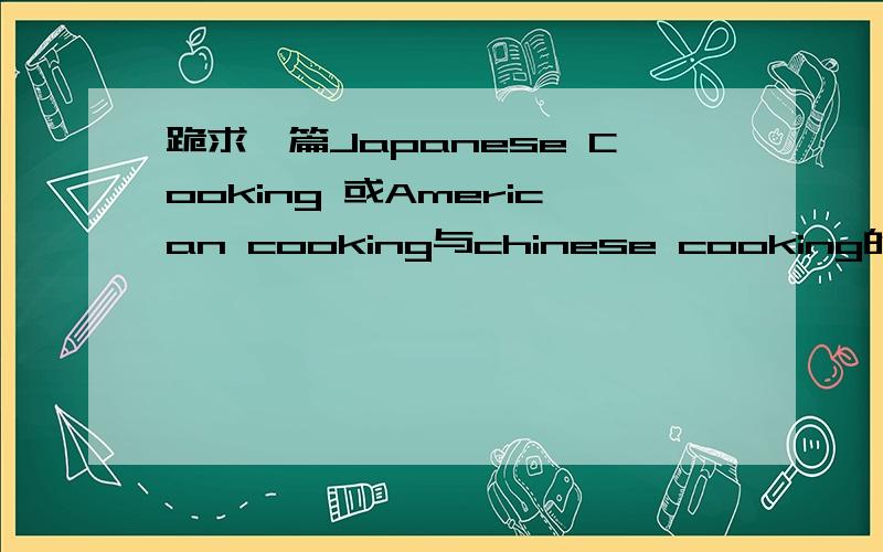 跪求一篇Japanese Cooking 或American cooking与chinese cooking的区别的文章300个单词左右,不用太长!跪求!我积分不多!请各位原谅!