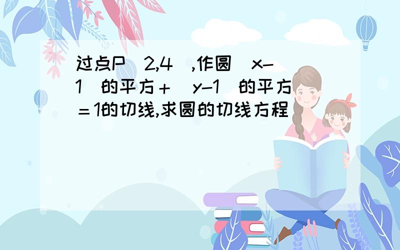 过点P(2,4）,作圆（x-1）的平方＋（y-1）的平方＝1的切线,求圆的切线方程