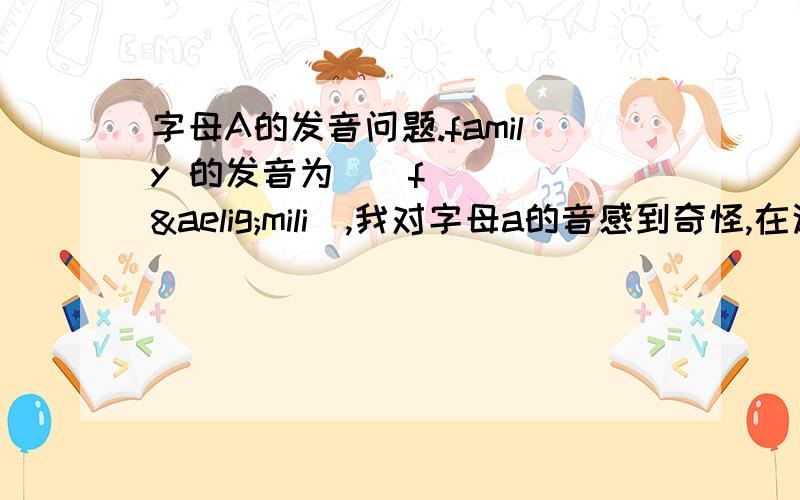 字母A的发音问题.family 的发音为[ˈfæmili],我对字母a的音感到奇怪,在这里fa算是重读开音节吧,a在重读开音节里不应该是发[ei]的音吗?：炸弹卫视 你这纯粹是赚积分啊