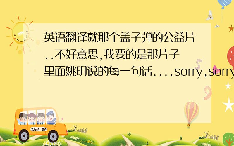 英语翻译就那个盖子弹的公益片..不好意思,我要的是那片子里面姚明说的每一句话....sorry,sorry..