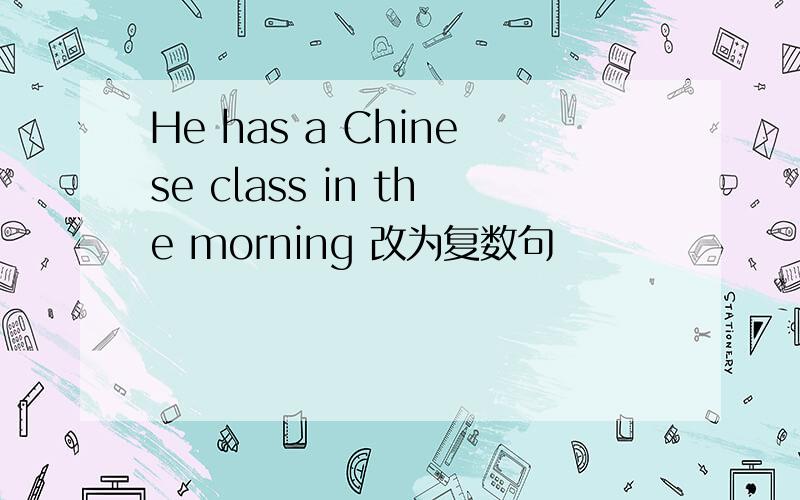 He has a Chinese class in the morning 改为复数句